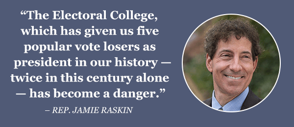 "The Electoral College, which has given us five popular vote losers as Presidents in our history — twice in this century alone — has become a danger." - Rep. Jamie Raskin