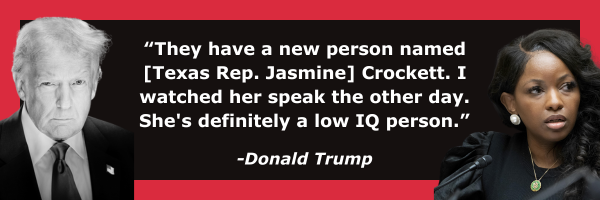 Jasmine Crockett: They have a new person named [Texas Rep. Jasmine] Crockett. I watched her speak the other day. She's definitely a low IQ person.