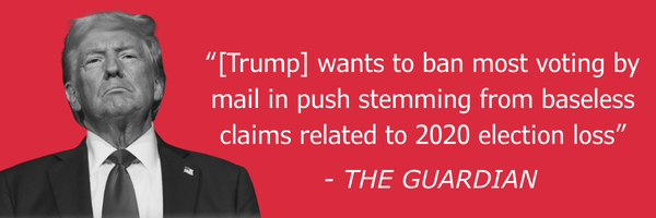 "[Trump] wants to ban most voting by mail in push stemming from baseless claims related to 2020 election loss" - The Guardian