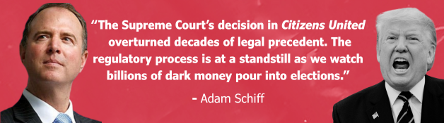 “The Supreme Court’s decision in Citizens United overturned decades of legal precedent. The regulatory process is at a standstill as we watch billions of dark money pour into elections.” - Adam Schiff