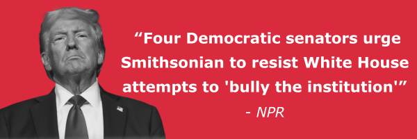 “Four Democratic senators urge Smithsonian to resist White House attempts to 'bully the institution'” - NPR