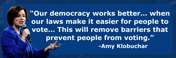 “Our democracy works better… when our laws make it easier for people to vote… This will remove barriers that prevent people from voting.” - Amy Klobuchar