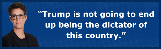 “Trump is not going to end up being the dictator of this country.” - Rachel Maddow