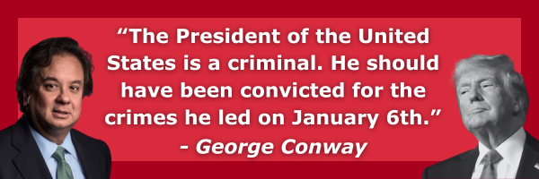 “The President of the United States is a criminal. He should have been convicted for the crimes he led on January 6th.”  - George Conway