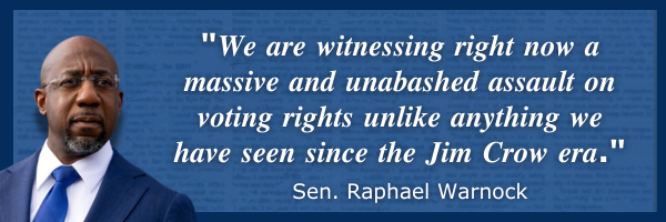 "𝑾𝒆 𝒂𝒓𝒆 𝒘𝒊𝒕𝒏𝒆𝒔𝒔𝒊𝒏𝒈 𝒓𝒊𝒈𝒉𝒕 𝒏𝒐𝒘 𝒂 𝒎𝒂𝒔𝒔𝒊𝒗𝒆 𝒂𝒏𝒅 𝒖𝒏𝒂𝒃𝒂𝒔𝒉𝒆𝒅 𝒂𝒔𝒔𝒂𝒖𝒍𝒕 𝒐𝒏 𝒗𝒐𝒕𝒊𝒏𝒈 𝒓𝒊𝒈𝒉𝒕𝒔 𝒖𝒏𝒍𝒊𝒌𝒆 𝒂𝒏𝒚𝒕𝒉𝒊𝒏𝒈 𝒘𝒆 𝒉𝒂𝒗𝒆 𝒔𝒆𝒆𝒏 𝒔𝒊𝒏𝒄𝒆 𝒕𝒉𝒆 𝑱𝒊𝒎 𝑪𝒓𝒐𝒘 𝒆𝒓𝒂." - Sen. Raphael Warnock