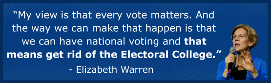 “My view is that every vote matters. And the way we can make that happen is that we can have national voting and that means get rid of the Electoral College.” - Elizabeth Warren